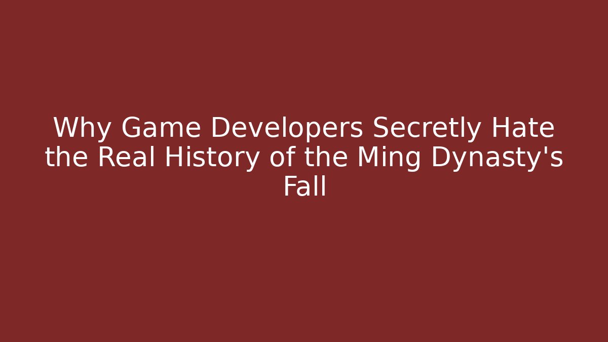 Why Game Developers Secretly Hate the Real History of the Ming Dynasty's Fall