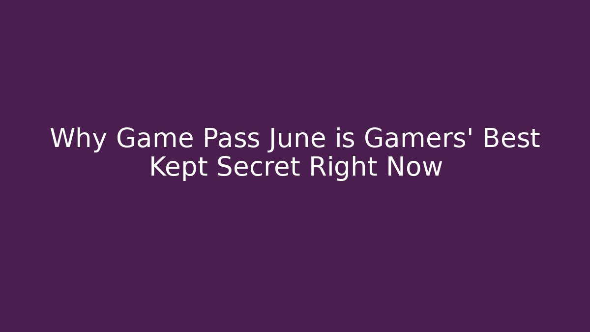 Why Game Pass June is Gamers' Best Kept Secret Right Now
