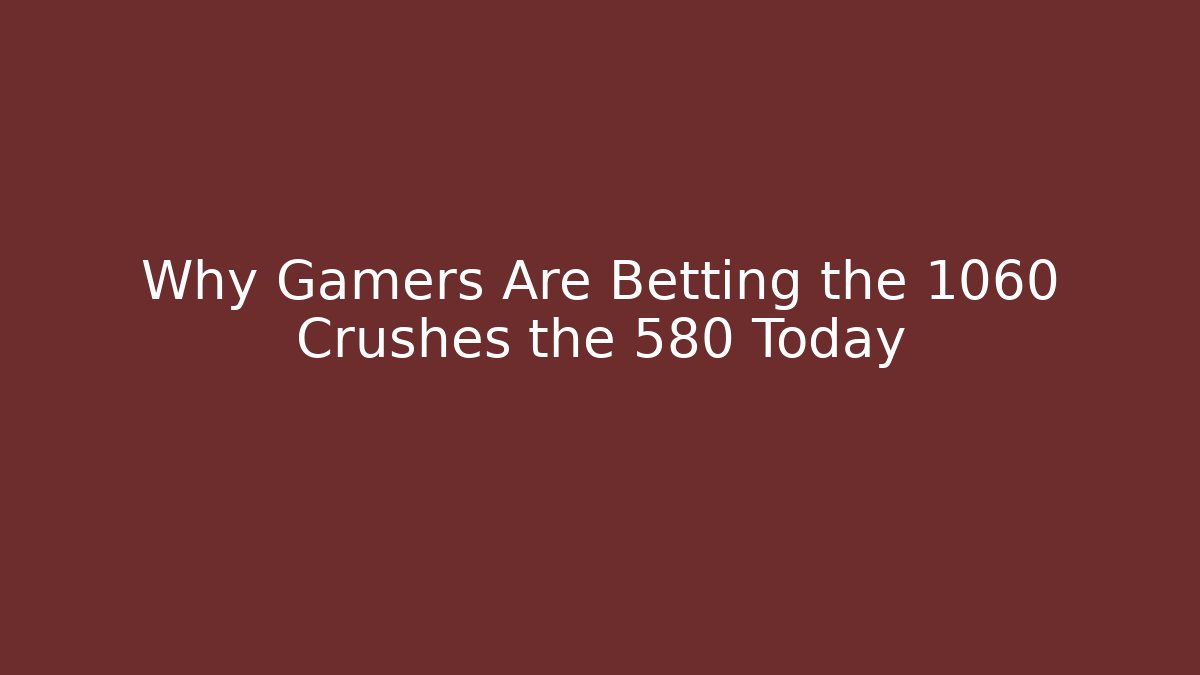 Why Gamers Are Betting the 1060 Crushes the 580 Today