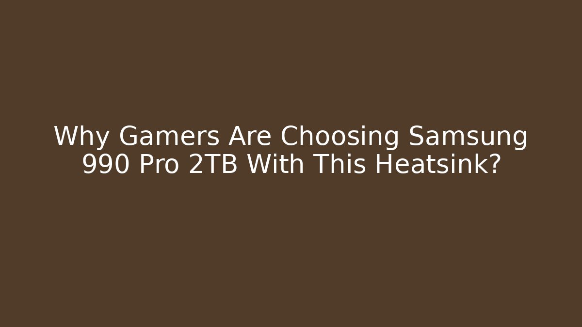Why Gamers Are Choosing Samsung 990 Pro 2TB With This Heatsink?