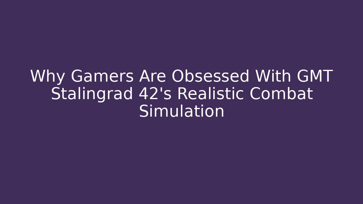 Why Gamers Are Obsessed With GMT Stalingrad 42’s Realistic Combat Simulation