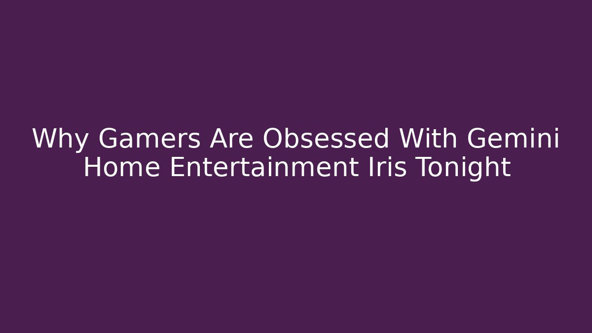 Why Gamers Are Obsessed With Gemini Home Entertainment Iris Tonight