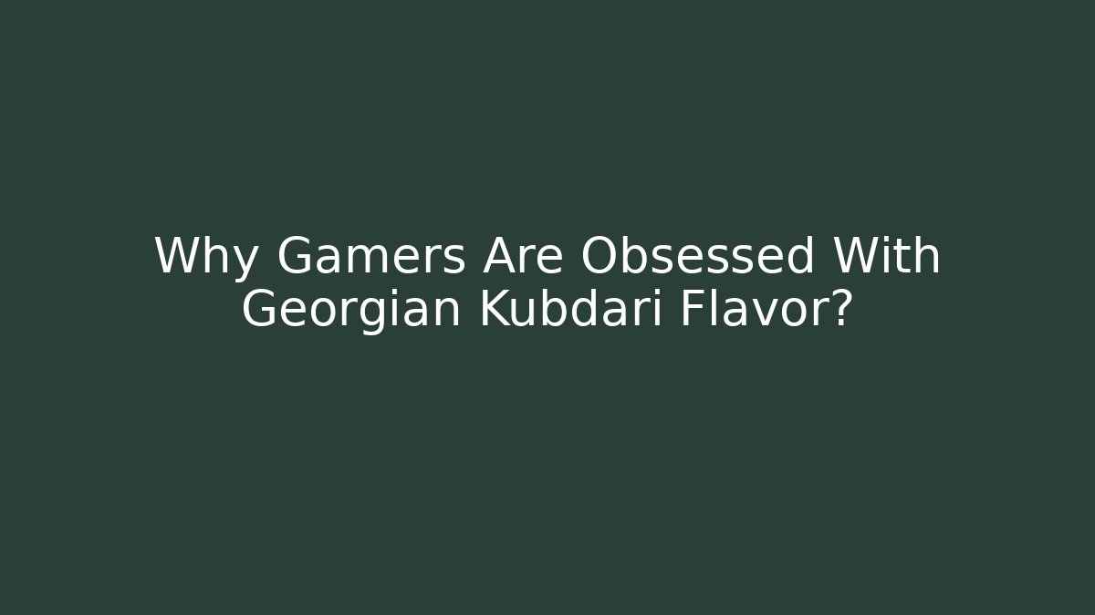 Why Gamers Are Obsessed With Georgian Kubdari Flavor?