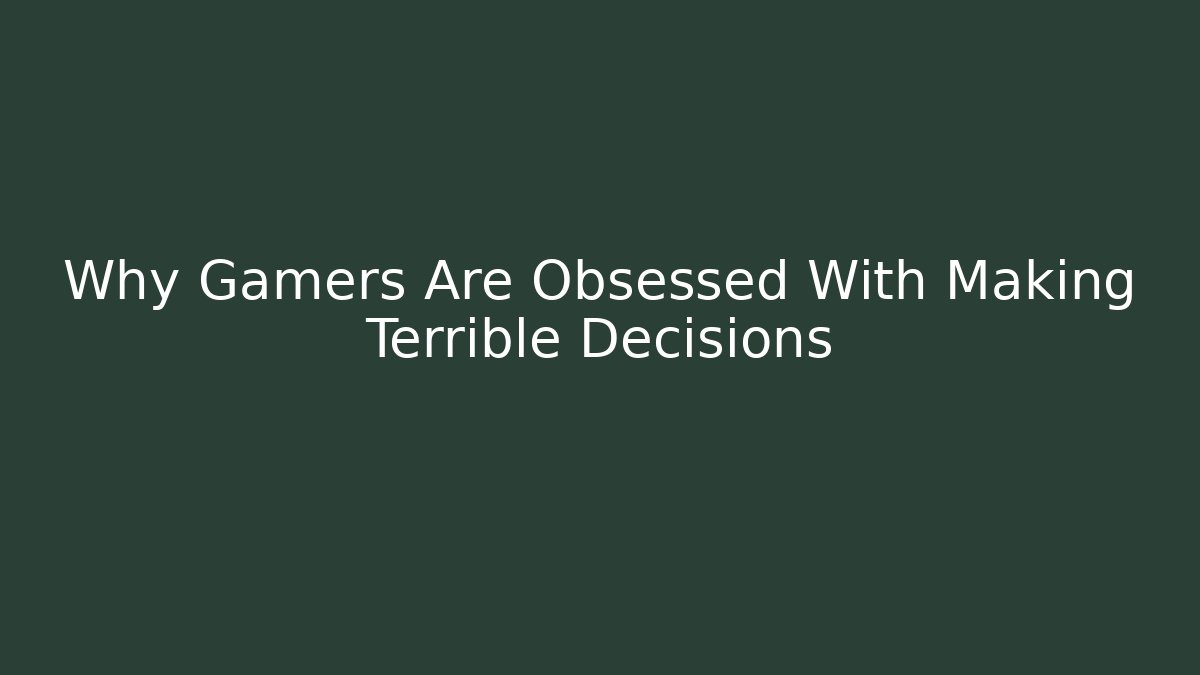 Why Gamers Are Obsessed With Making Terrible Decisions