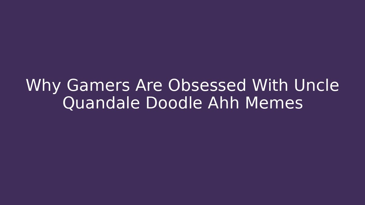 Why Gamers Are Obsessed With Uncle Quandale Doodle Ahh Memes