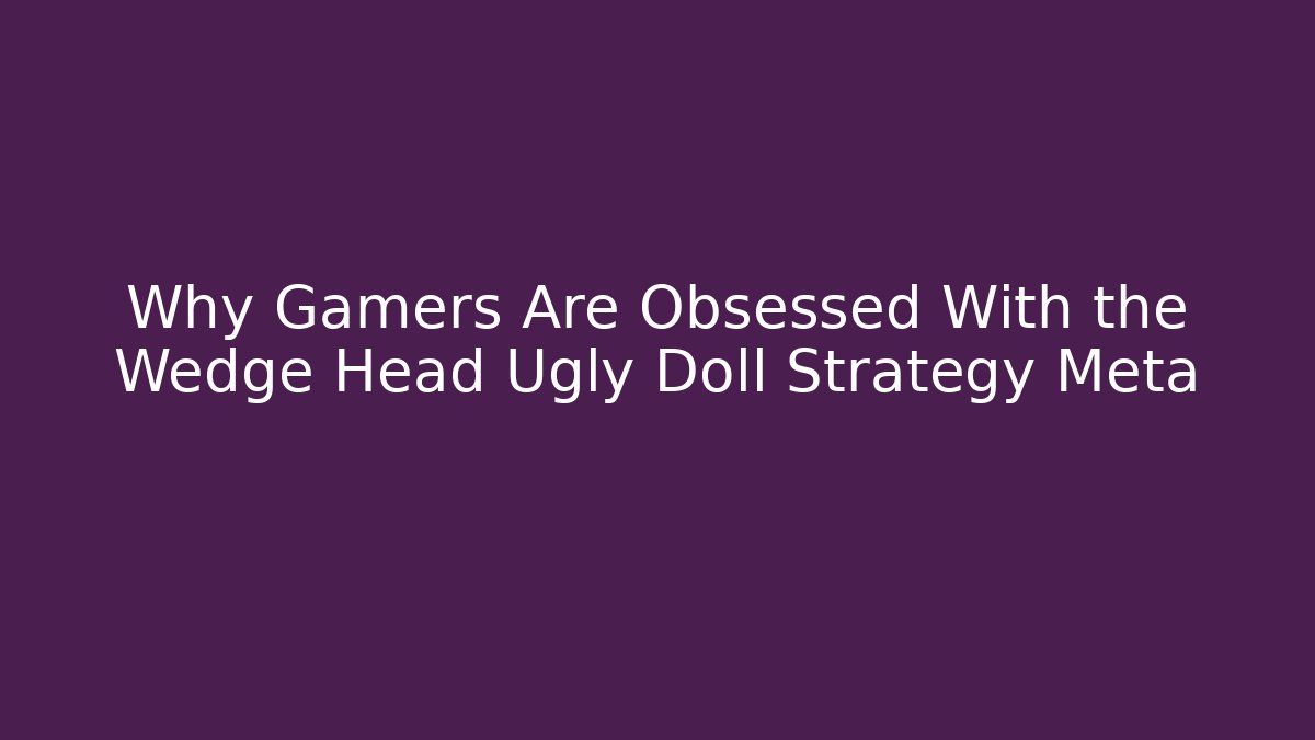 Why Gamers Are Obsessed With the Wedge Head Ugly Doll Strategy Meta