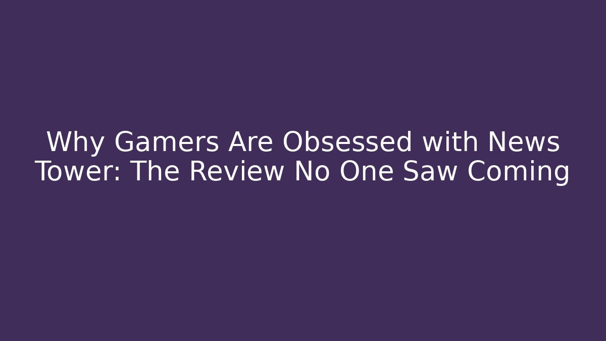 Why Gamers Are Obsessed with News Tower: The Review No One Saw Coming