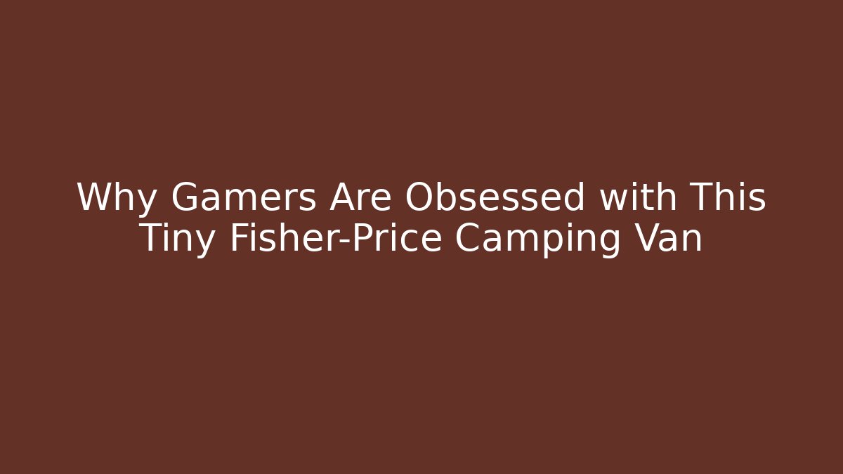 Why Gamers Are Obsessed with This Tiny Fisher-Price Camping Van