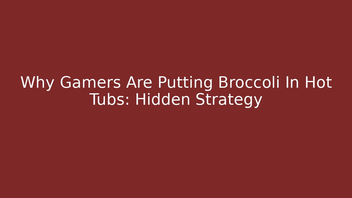 Why Gamers Are Putting Broccoli In Hot Tubs: Hidden Strategy