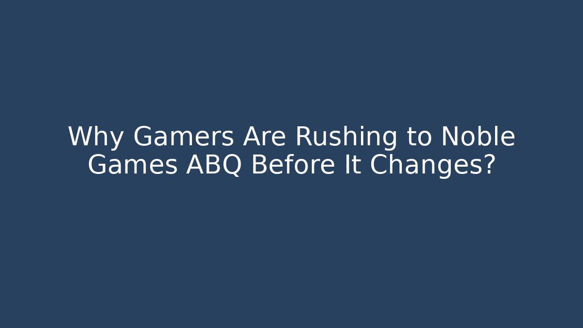 Why Gamers Are Rushing to Noble Games ABQ Before It Changes?