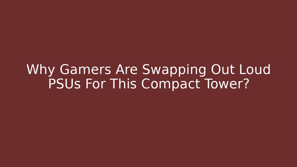 Why Gamers Are Swapping Out Loud PSUs For This Compact Tower?
