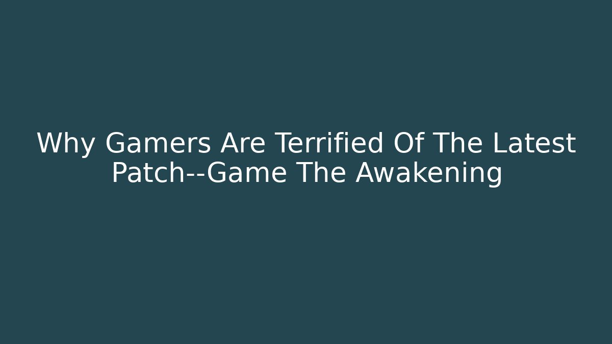 Why Gamers Are Terrified Of The Latest Patch—Game The Awakening
