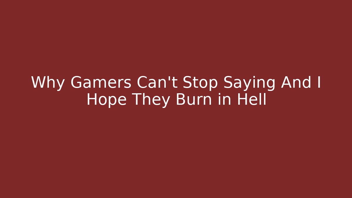 Why Gamers Can't Stop Saying And I Hope They Burn in Hell