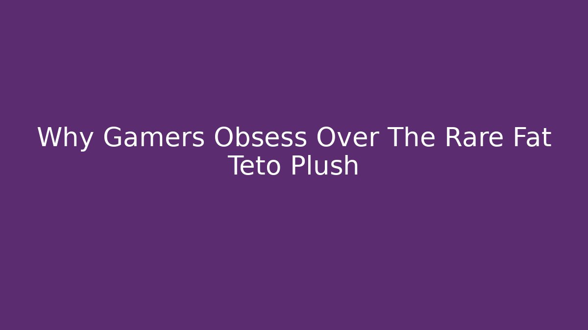 Why Gamers Obsess Over The Rare Fat Teto Plush