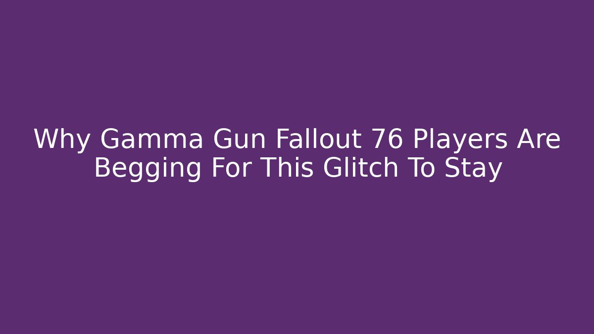 Why Gamma Gun Fallout 76 Players Are Begging For This Glitch To Stay