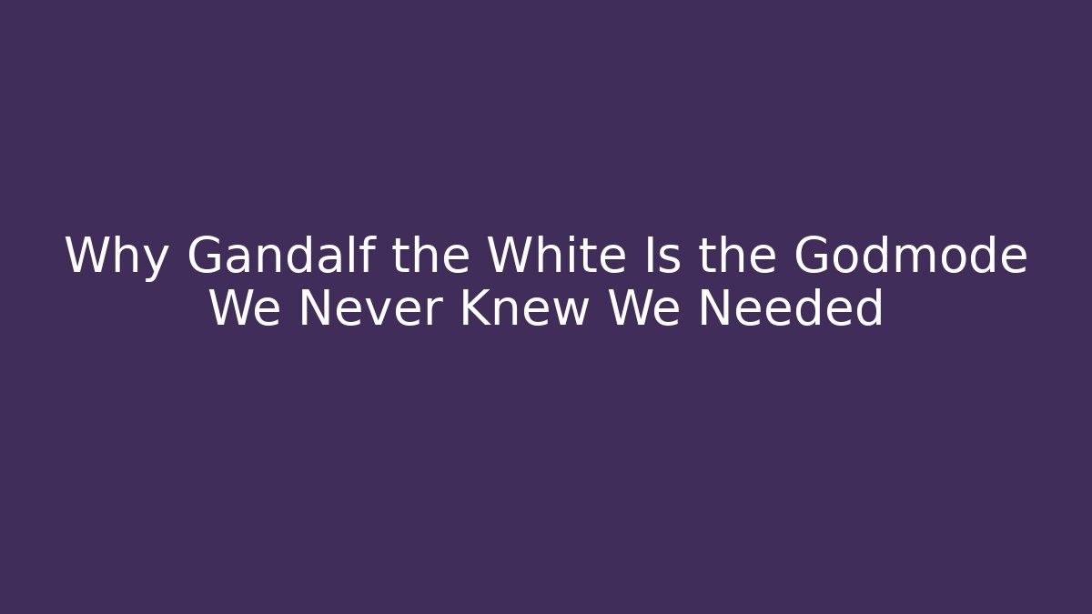 Why Gandalf the White Is the Godmode We Never Knew We Needed
