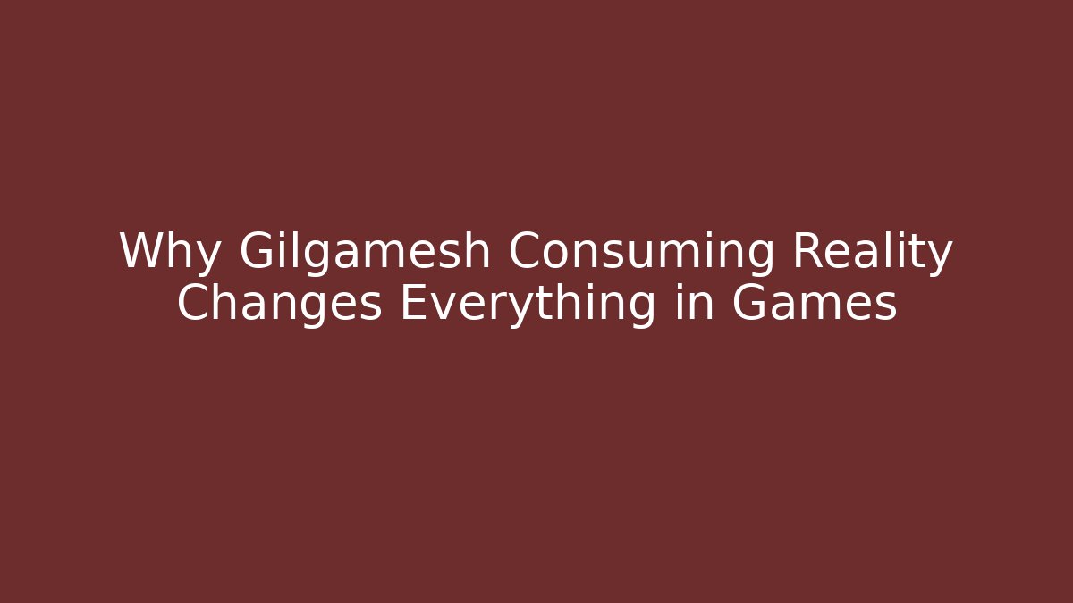 Why Gilgamesh Consuming Reality Changes Everything in Games - Create More Assets