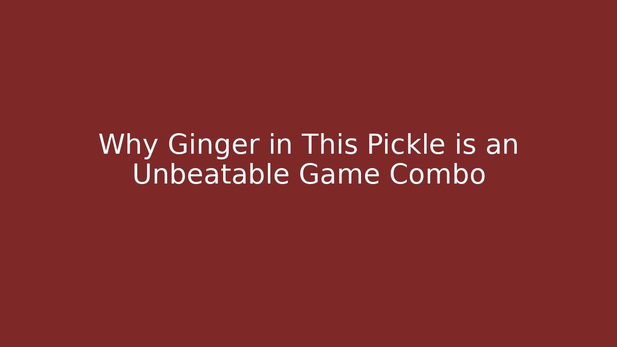 Why Ginger in This Pickle is an Unbeatable Game Combo