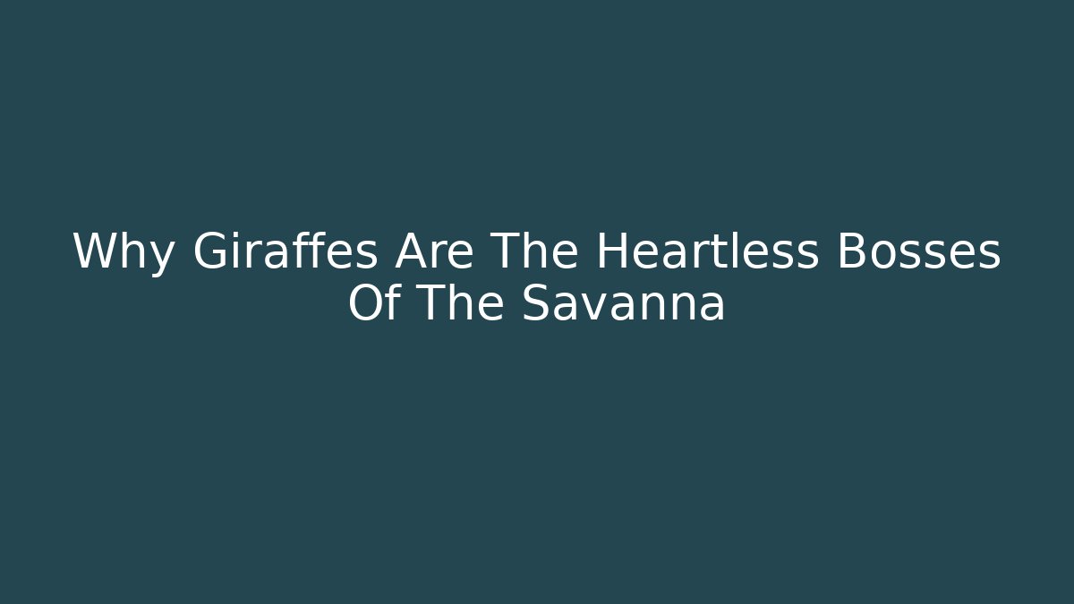 Why Giraffes Are The Heartless Bosses Of The Savanna