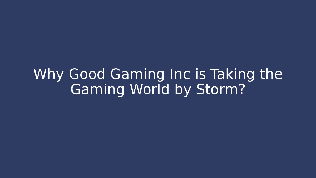 Why Good Gaming Inc is Taking the Gaming World by Storm?