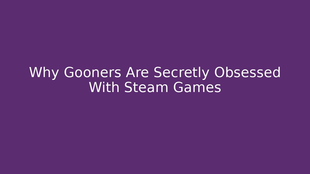 Why Gooners Are Secretly Obsessed With Steam Games