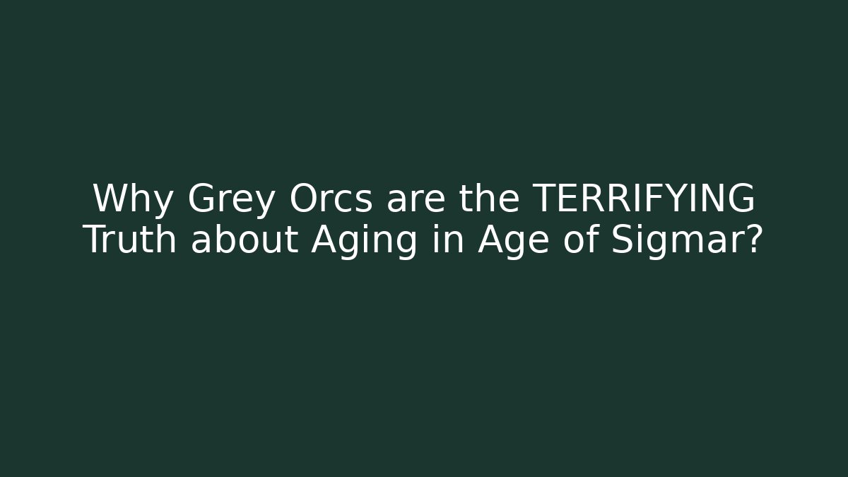 Why Grey Orcs are the TERRIFYING Truth about Aging in Age of Sigmar?