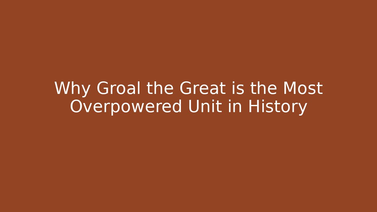 Why Groal the Great is the Most Overpowered Unit in History