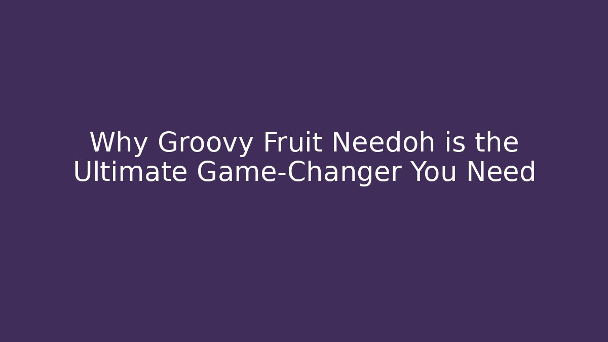 Why Groovy Fruit Needoh is the Ultimate Game-Changer You Need