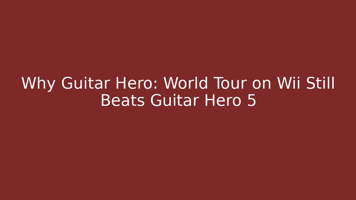 Why Guitar Hero: World Tour on Wii Still Beats Guitar Hero 5