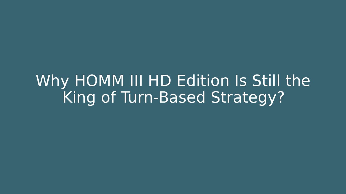 Why HOMM III HD Edition Is Still the King of Turn-Based Strategy?