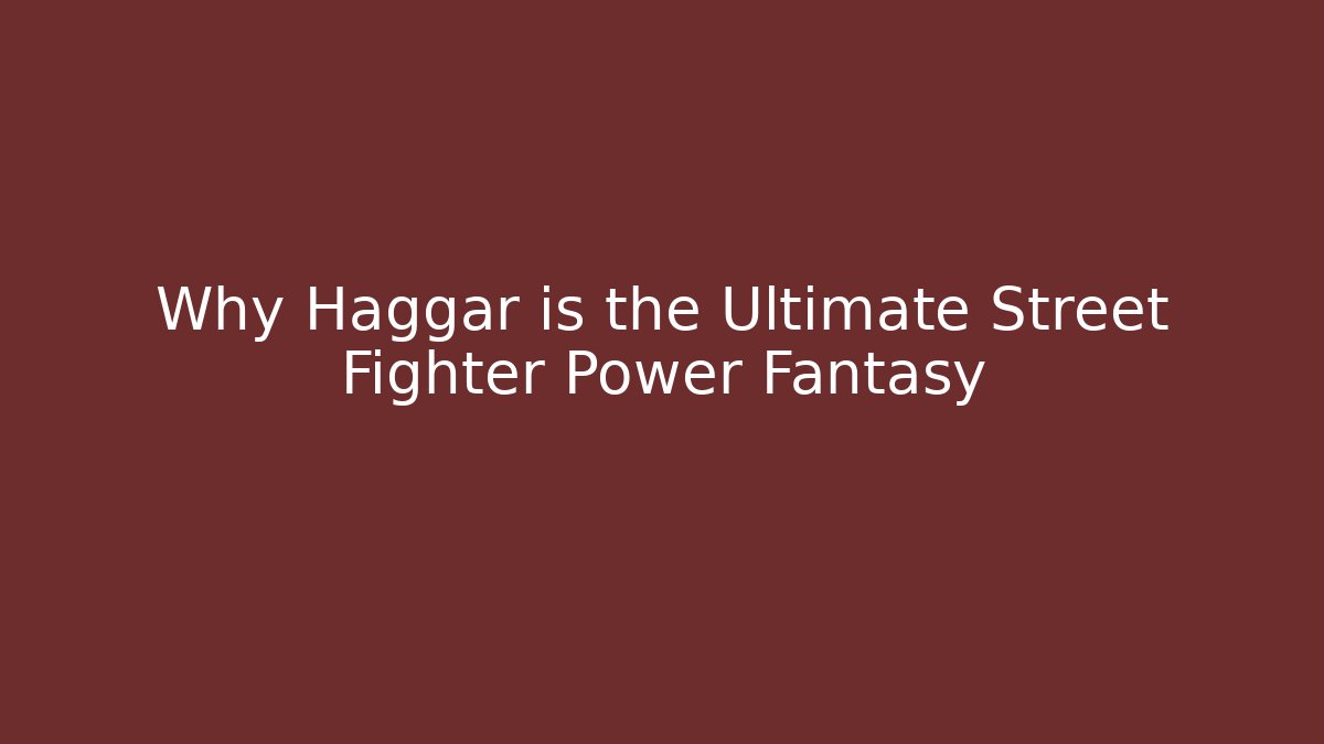 Why Haggar is the Ultimate Street Fighter Power Fantasy