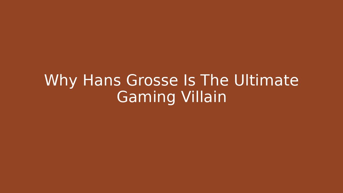 Why Hans Grosse Is The Ultimate Gaming Villain - Create More Assets