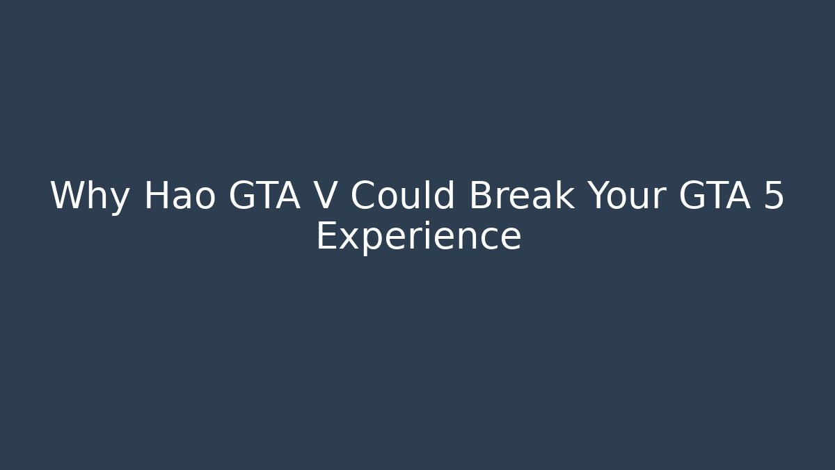 Why Hao GTA V Could Break Your GTA 5 Experience