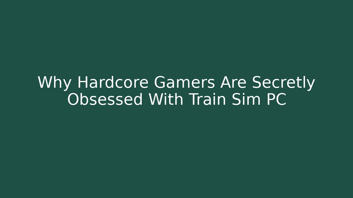 Why Hardcore Gamers Are Secretly Obsessed With Train Sim PC