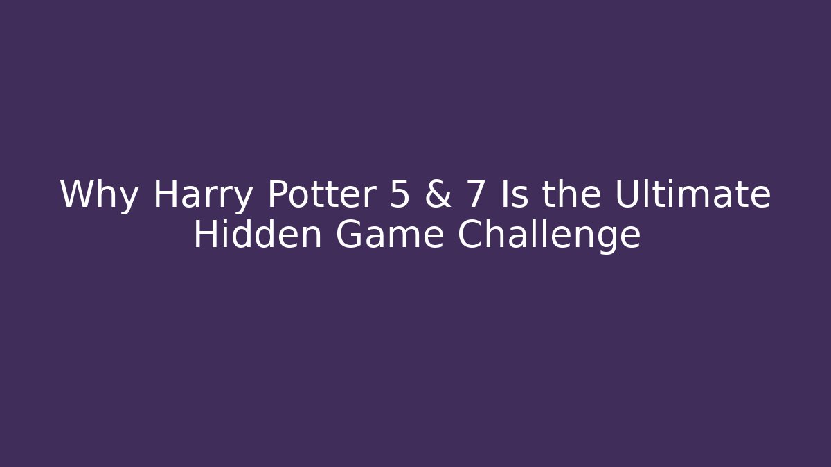 Why Harry Potter 5 & 7 Is the Ultimate Hidden Game Challenge