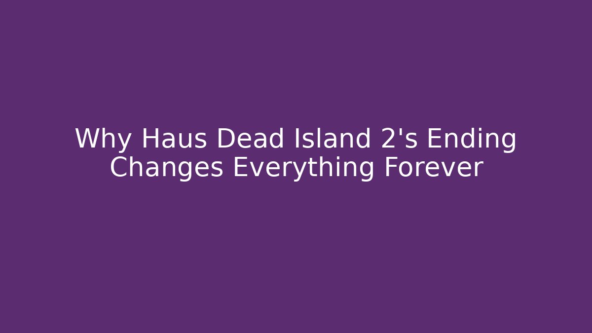 Why Haus Dead Island 2's Ending Changes Everything Forever