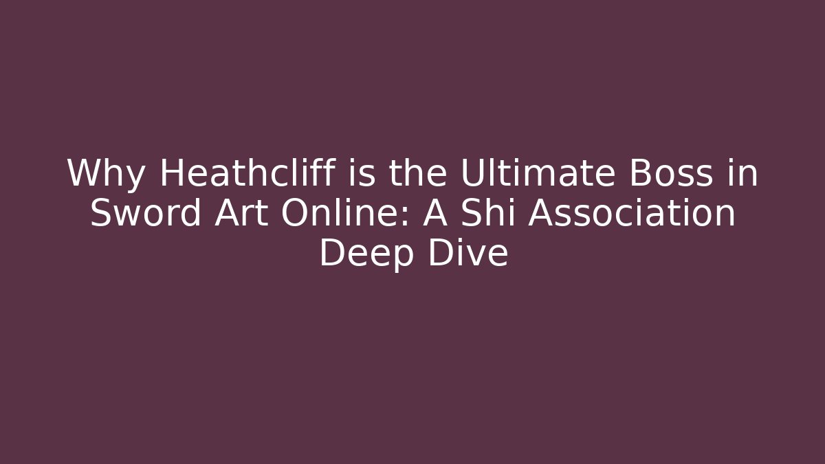 Why Heathcliff is the Ultimate Boss in Sword Art Online: A Shi Association Deep Dive