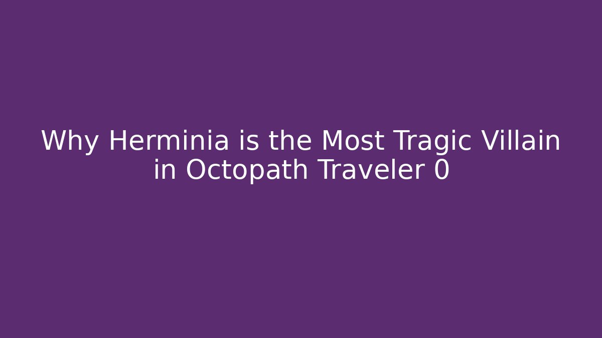 Why Herminia is the Most Tragic Villain in Octopath Traveler 0