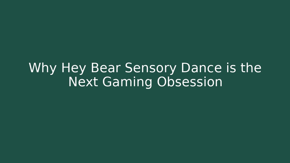 Why Hey Bear Sensory Dance is the Next Gaming Obsession