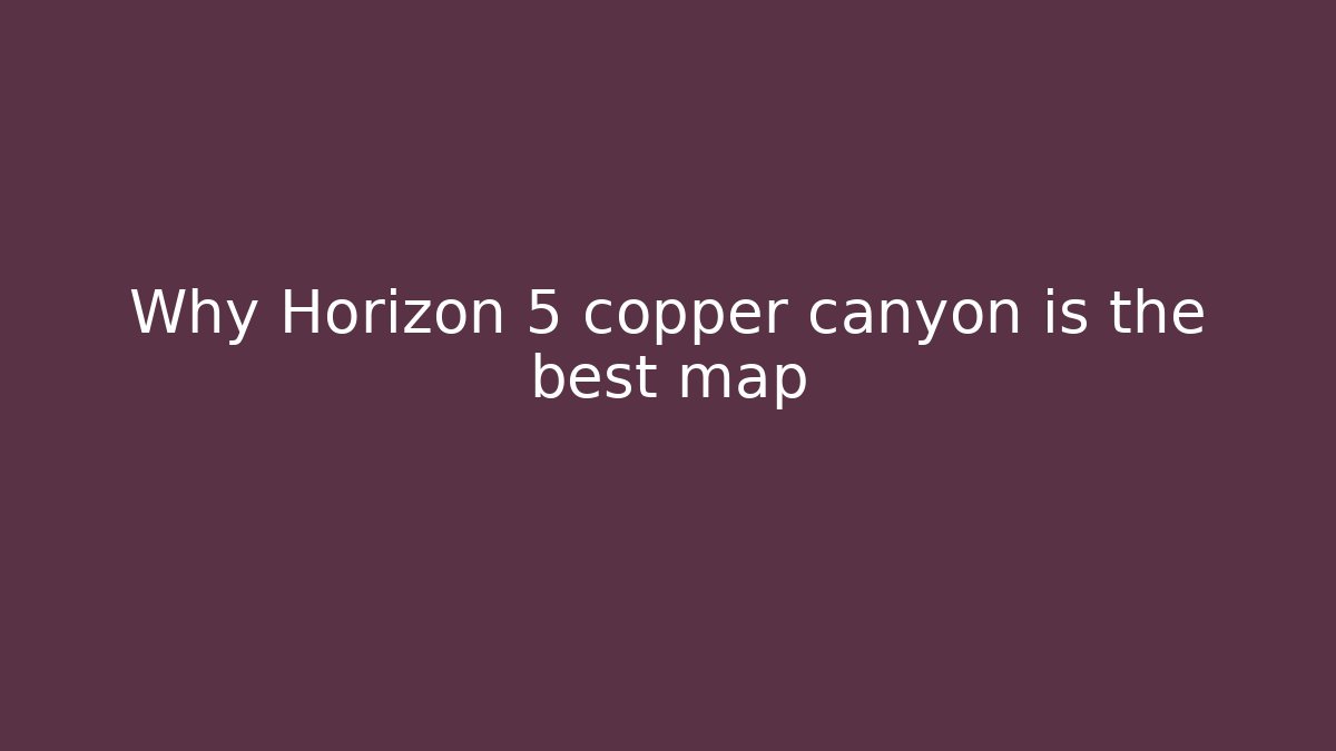 Why Horizon 5 copper canyon is the best map