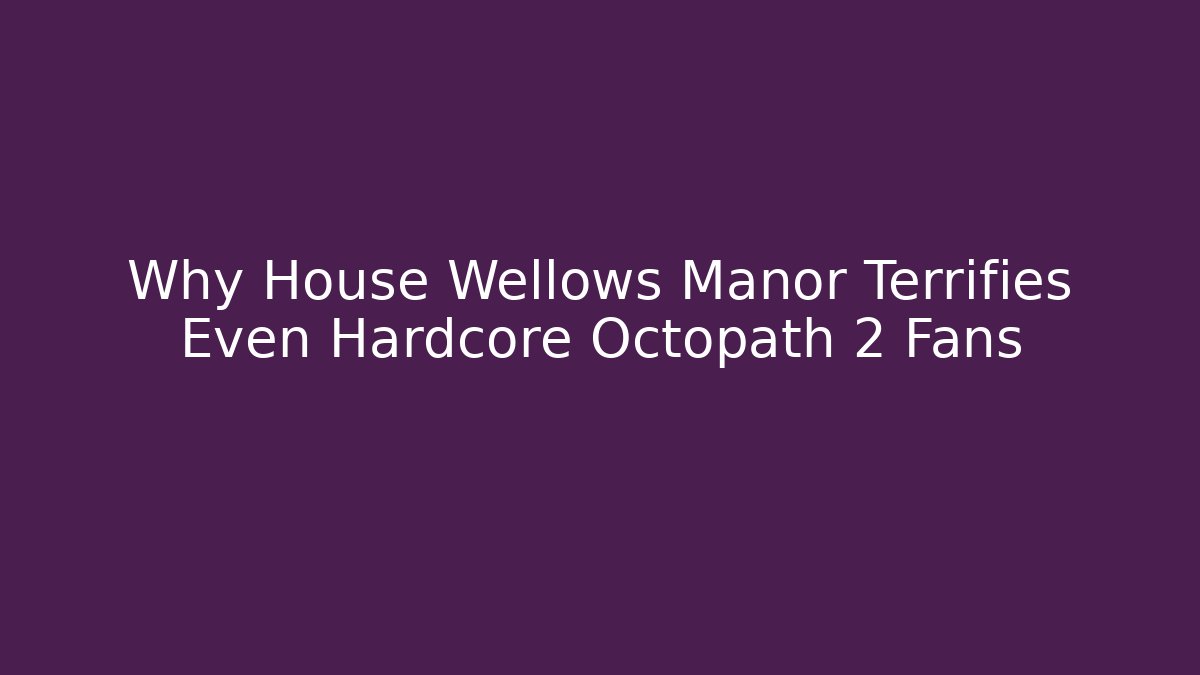 Why House Wellows Manor Terrifies Even Hardcore Octopath 2 Fans