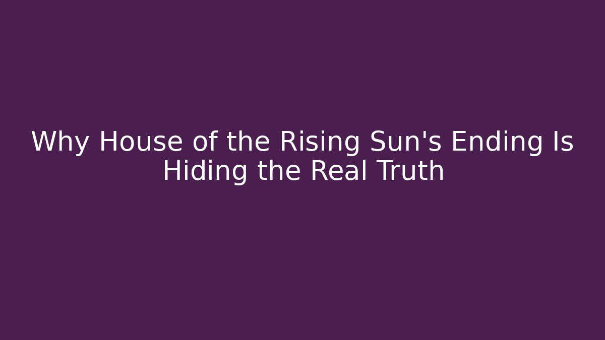 Why House of the Rising Sun's Ending Is Hiding the Real Truth