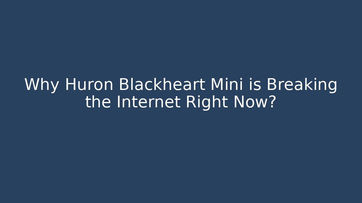 Why Huron Blackheart Mini is Breaking the Internet Right Now?