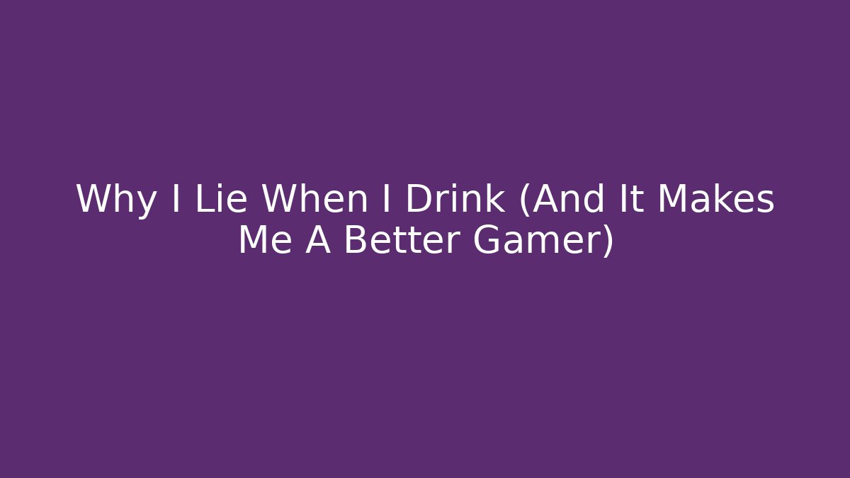 Why I Lie When I Drink (And It Makes Me A Better Gamer)