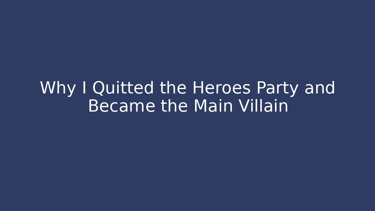 Why I Quitted the Heroes Party and Became the Main Villain