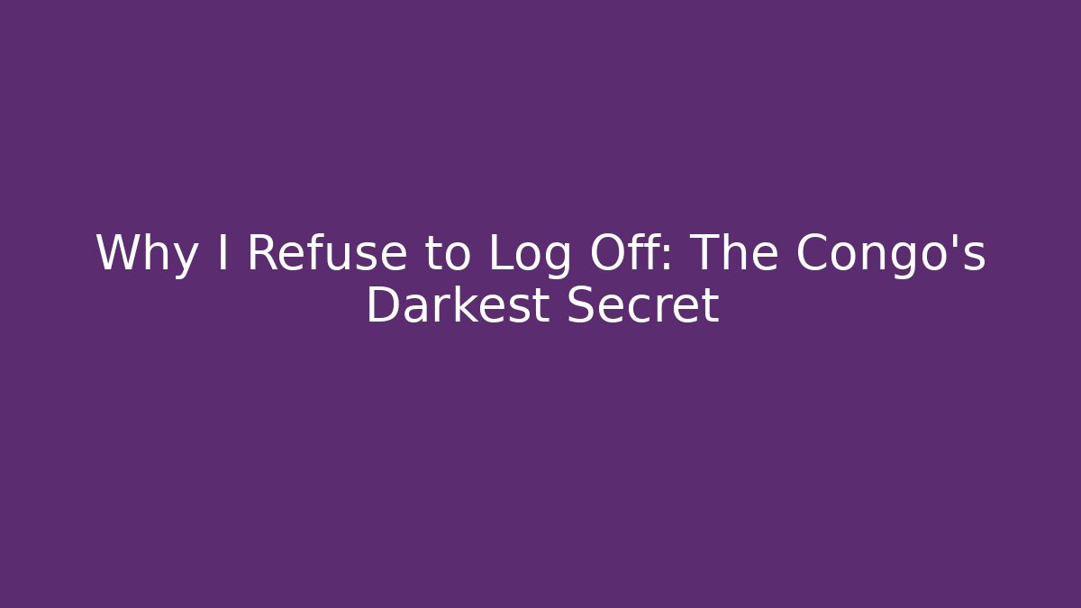 Why I Refuse to Log Off: The Congo’s Darkest Secret
