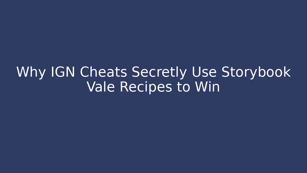 Why IGN Cheats Secretly Use Storybook Vale Recipes to Win