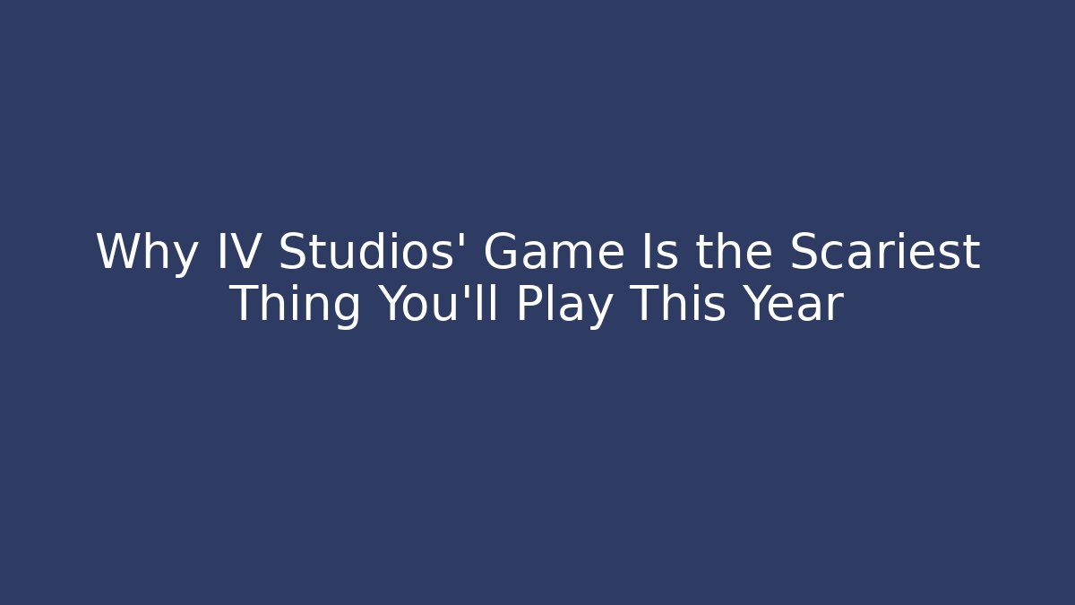 Why IV Studios' Game Is the Scariest Thing You'll Play This Year