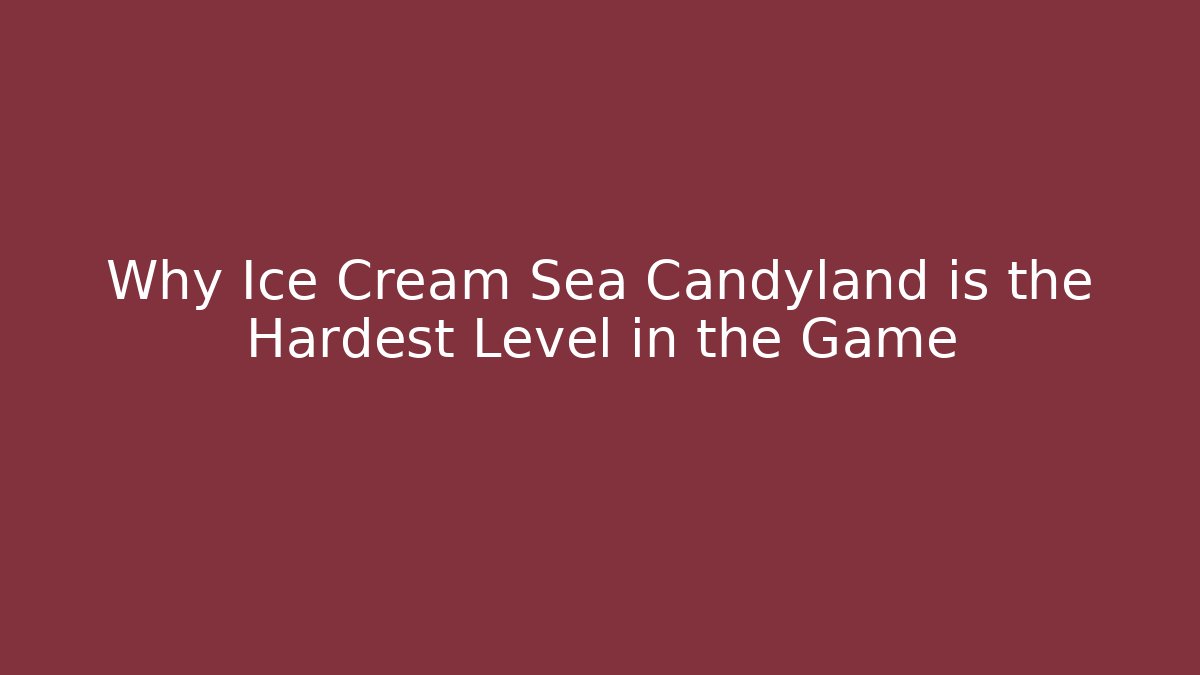 Why Ice Cream Sea Candyland is the Hardest Level in the Game