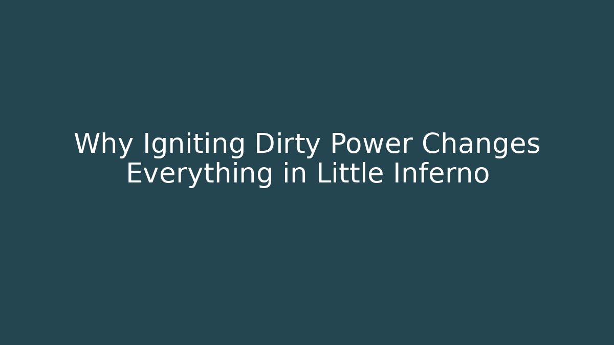 Why Igniting Dirty Power Changes Everything in Little Inferno